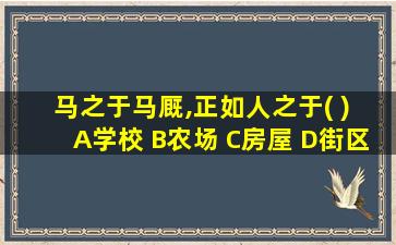 马之于马厩,正如人之于( ) A学校 B农场 C房屋 D街区